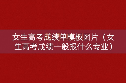 女生高考成绩单模板图片(女生高考成绩一般报什么专业) 女生高考成绩单模板图片(女生高考成绩一般报什么专业)