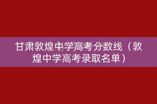 甘肃敦煌中学高考分数线（敦煌中学高考录取名单）