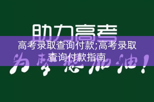 高考录取查询付款;高考录取查询付款指南