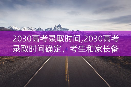 2030高考录取时间,2030高考录取时间确定，考生和家长备战加速