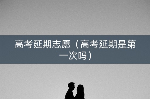 高考延期志愿(高考延期是第一次吗) 高考延期志愿(高考延期是第一次吗)