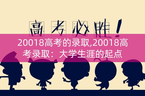 20018高考的录取,20018高考录取:大学生涯的起点 20018高考的录取,20018高考录取:大学生涯的起点