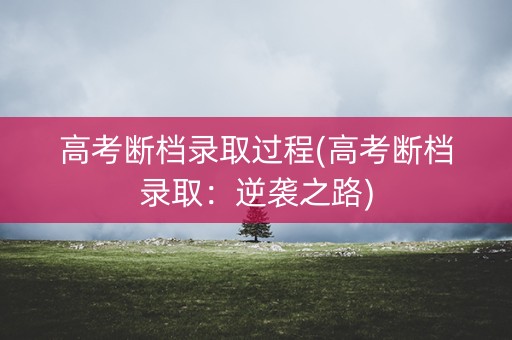 高考断档录取过程(高考断档录取：逆袭之路)