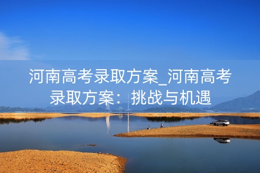 河南高考录取方案_河南高考录取方案：挑战与机遇