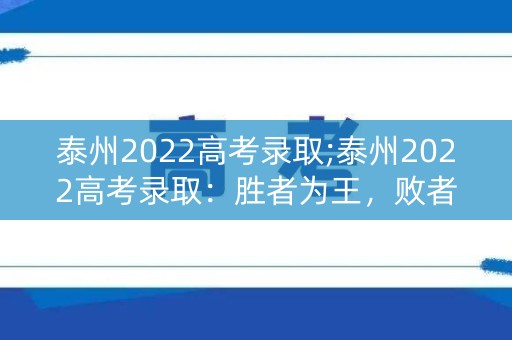 泰州2022高考录取;泰州2022高考录取:胜者为王,败者寸草不生 泰州2022高考录取;泰州2022高考录取:胜者为王,败者寸草不生