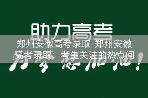 郑州安徽高考录取-郑州安徽高考录取:考生关注的热点问题 郑州安徽高考录取-郑州安徽高考录取:考生关注的热点问题