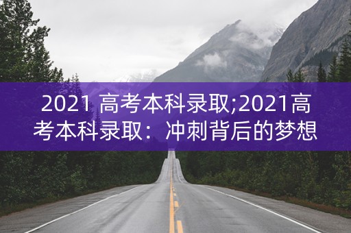 2021 高考本科录取;2021高考本科录取：冲刺背后的梦想之门