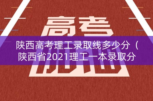 陕西高考理工录取线多少分（陕西省2021理工一本录取分数线）