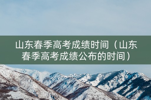 山东春季高考成绩时间（山东春季高考成绩公布的时间）