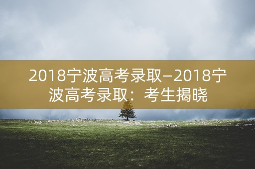 2018宁波高考录取—2018宁波高考录取：考生揭晓