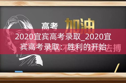 2020宜宾高考录取_2020宜宾高考录取：胜利的开始