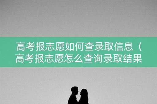 高考报志愿如何查录取信息（高考报志愿怎么查询录取结果）