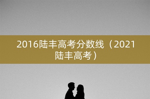 2016陆丰高考分数线（2021陆丰高考）
