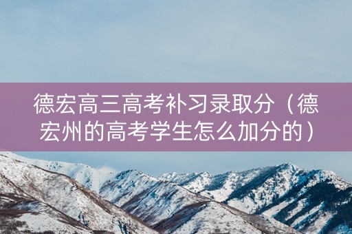 德宏高三高考补习录取分（德宏州的高考学生怎么加分的）
