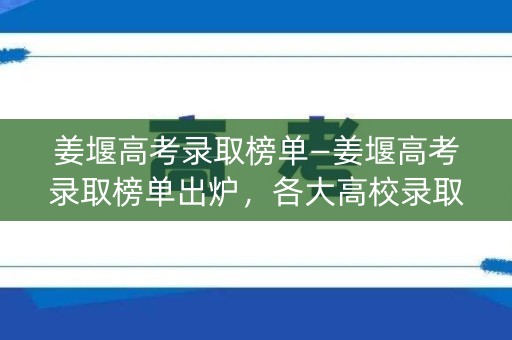 姜堰高考录取榜单—姜堰高考录取榜单出炉,各大高校录取率揭晓 姜堰高考录取榜单—姜堰高考录取榜单出炉,各大高校录取率揭晓