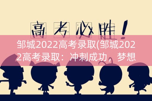 邹城2022高考录取(邹城2022高考录取：冲刺成功，梦想起航)