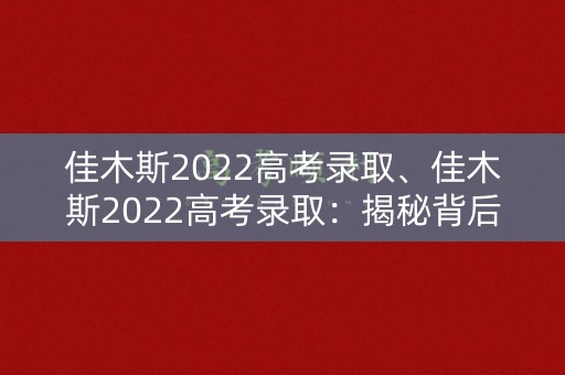 佳木斯2022高考录取、佳木斯2022高考录取：揭秘背后的招生政策