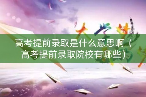 高考提前录取是什么意思啊(高考提前录取院校有哪些) 高考提前录取是什么意思啊(高考提前录取院校有哪些)