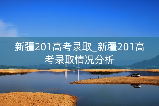 新疆201高考录取_新疆201高考录取情况分析 新疆201高考录取_新疆201高考录取情况分析