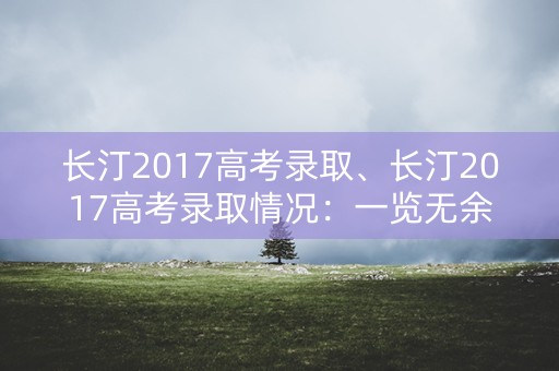 长汀2017高考录取、长汀2017高考录取情况:一览无余 长汀2017高考录取、长汀2017高考录取情况:一览无余