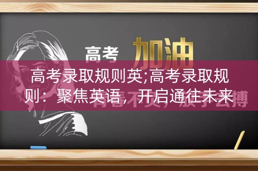 高考录取规则英;高考录取规则:聚焦英语,开启通往未来的大门 高考录取规则英;高考录取规则:聚焦英语,开启通往未来的大门