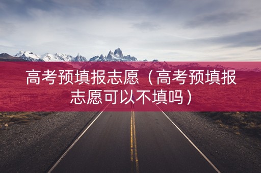 高考预填报志愿（高考预填报志愿可以不填吗）