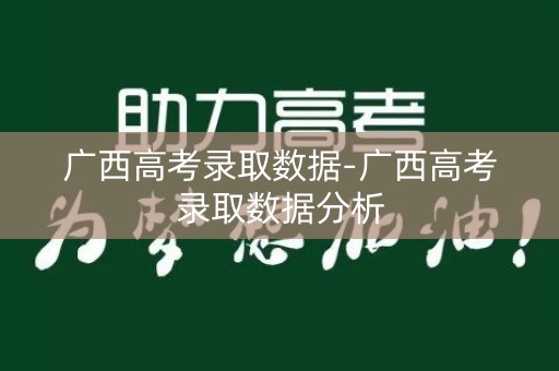 广西高考录取数据-广西高考录取数据分析