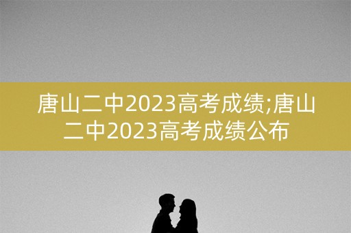 唐山二中2023高考成绩;唐山二中2023高考成绩公布