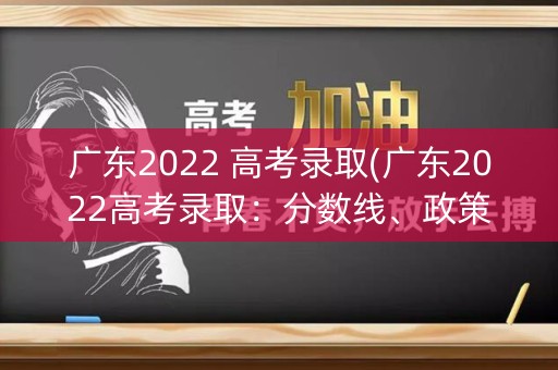 广东2022 高考录取(广东2022高考录取：分数线、政策解读、热门专业)