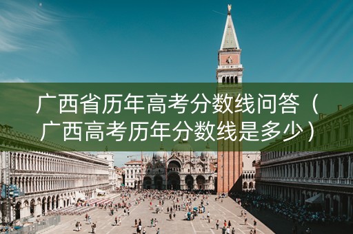 广西省历年高考分数线问答（广西高考历年分数线是多少）