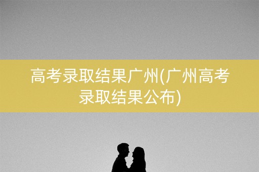 高考录取结果广州(广州高考录取结果公布) 高考录取结果广州(广州高考录取结果公布)