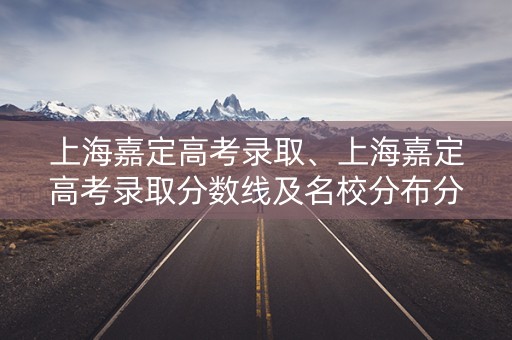 上海嘉定高考录取、上海嘉定高考录取分数线及名校分布分析 上海嘉定高考录取、上海嘉定高考录取分数线及名校分布分析