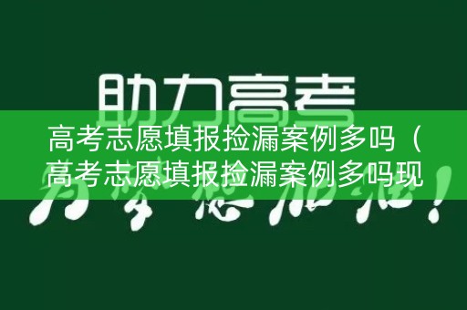 高考志愿填报捡漏案例多吗(高考志愿填报捡漏案例多吗现在) 高考志愿填报捡漏案例多吗(高考志愿填报捡漏案例多吗现在)