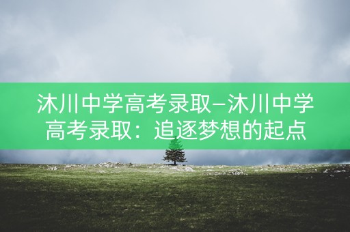沐川中学高考录取—沐川中学高考录取:追逐梦想的起点 沐川中学高考录取—沐川中学高考录取:追逐梦想的起点