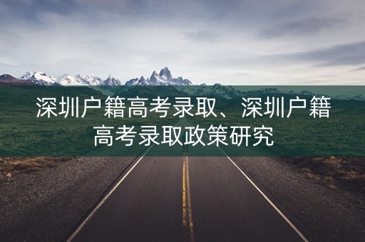 深圳户籍高考录取、深圳户籍高考录取政策研究