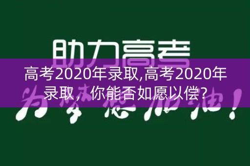 高考2020年录取,高考2020年录取,你能否如愿以偿? 高考2020年录取,高考2020年录取,你能否如愿以偿?