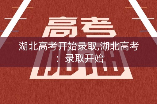 湖北高考开始录取,湖北高考：录取开始