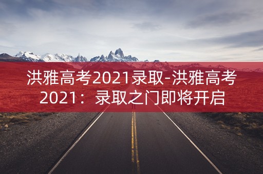 洪雅高考2021录取-洪雅高考2021:录取之门即将开启 洪雅高考2021录取-洪雅高考2021:录取之门即将开启