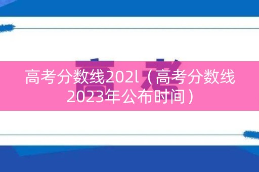 高考分数线202l(高考分数线2023年公布时间) 高考分数线202l(高考分数线2023年公布时间)