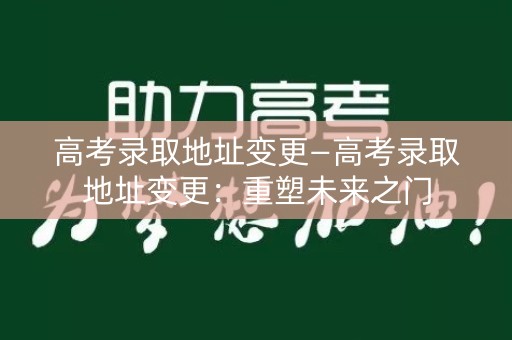 高考录取地址变更—高考录取地址变更:重塑未来之门 高考录取地址变更—高考录取地址变更:重塑未来之门