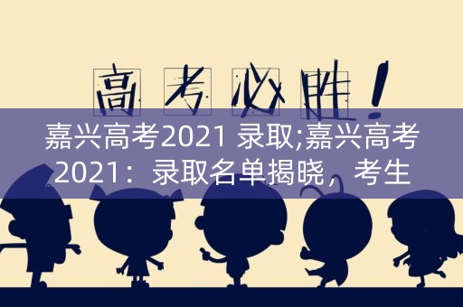嘉兴高考2021 录取;嘉兴高考2021:录取名单揭晓,考生们的未来在哪里? 嘉兴高考2021 录取;嘉兴高考2021:录取名单揭晓,考生们的未来在哪里?