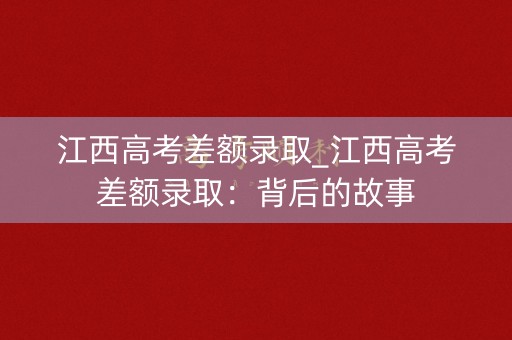 江西高考差额录取_江西高考差额录取：背后的故事