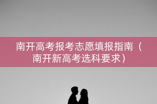 南开高考报考志愿填报指南（南开新高考选科要求）