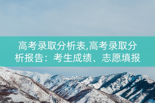 高考录取分析表,高考录取分析报告：考生成绩、志愿填报、院校录取数据全面解析