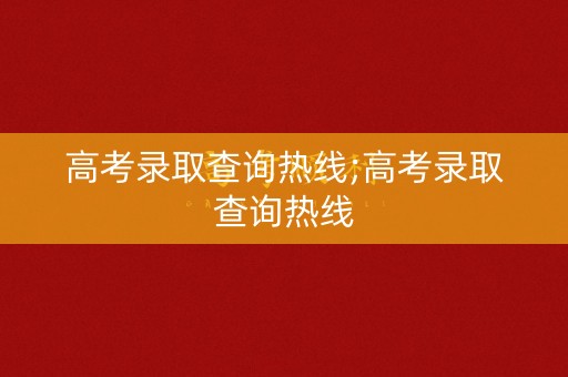 高考录取查询热线;高考录取查询热线