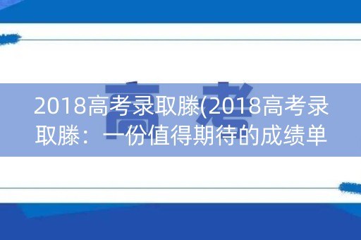 2018高考录取滕(2018高考录取滕:一份值得期待的成绩单) 2018高考录取滕(2018高考录取滕:一份值得期待的成绩单)