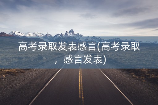 高考录取发表感言(高考录取,感言发表) 高考录取发表感言(高考录取,感言发表)