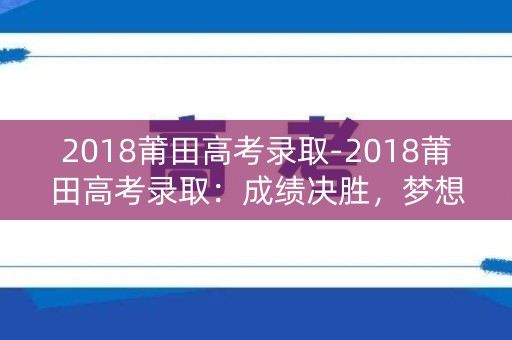 2018莆田高考录取-2018莆田高考录取：成绩决胜，梦想启航