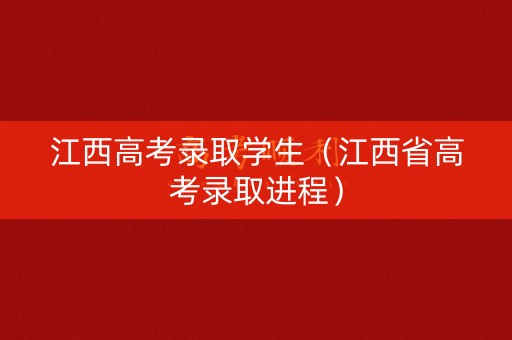 江西高考录取学生（江西省高考录取进程）