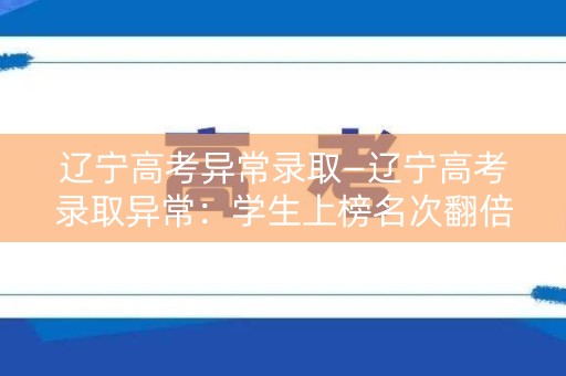 辽宁高考异常录取—辽宁高考录取异常：学生上榜名次翻倍